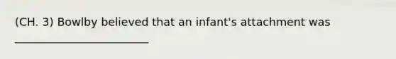 (CH. 3) Bowlby believed that an infant's attachment was ________________________