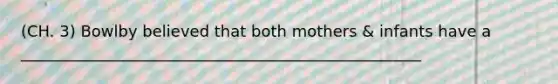 (CH. 3) Bowlby believed that both mothers & infants have a ___________________________________________________