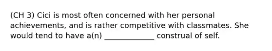 (CH 3) Cici is most often concerned with her personal achievements, and is rather competitive with classmates. She would tend to have a(n) _____________ construal of self.