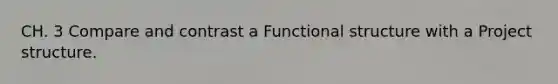 CH. 3 Compare and contrast a Functional structure with a Project structure.