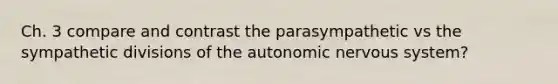 Ch. 3 compare and contrast the parasympathetic vs the sympathetic divisions of the autonomic nervous system?