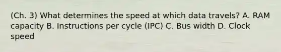 (Ch. 3) What determines the speed at which data travels? A. RAM capacity B. Instructions per cycle (IPC) C. Bus width D. Clock speed