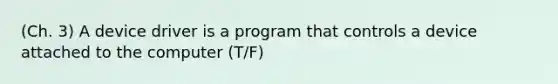 (Ch. 3) A device driver is a program that controls a device attached to the computer (T/F)