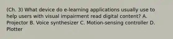 (Ch. 3) What device do e-learning applications usually use to help users with visual impairment read digital content? A. Projector B. Voice synthesizer C. Motion-sensing controller D. Plotter