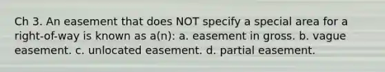 Ch 3. An easement that does NOT specify a special area for a right-of-way is known as a(n): a. easement in gross. b. vague easement. c. unlocated easement. d. partial easement.