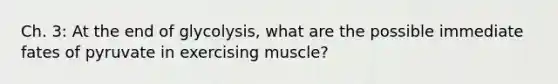 Ch. 3: At the end of glycolysis, what are the possible immediate fates of pyruvate in exercising muscle?