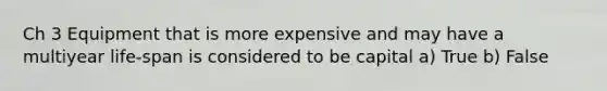 Ch 3 Equipment that is more expensive and may have a multiyear life-span is considered to be capital a) True b) False