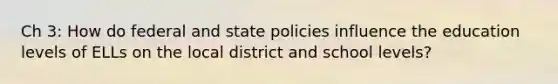 Ch 3: How do federal and state policies influence the education levels of ELLs on the local district and school levels?