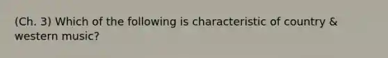 (Ch. 3) Which of the following is characteristic of country & western music?