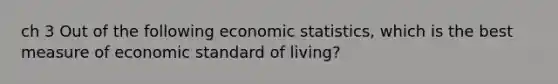 ch 3 Out of the following economic statistics, which is the best measure of economic standard of living?