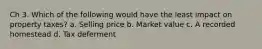 Ch 3. Which of the following would have the least impact on property taxes? a. Selling price b. Market value c. A recorded homestead d. Tax deferment