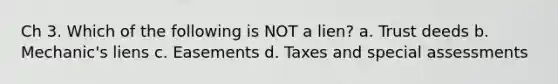 Ch 3. Which of the following is NOT a lien? a. Trust deeds b. Mechanic's liens c. Easements d. Taxes and special assessments