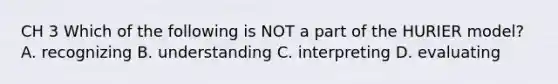 CH 3 Which of the following is NOT a part of the HURIER model? A. recognizing B. understanding C. interpreting D. evaluating