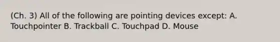 (Ch. 3) All of the following are pointing devices except: A. Touchpointer B. Trackball C. Touchpad D. Mouse