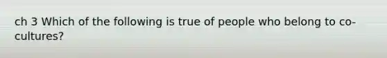 ch 3 Which of the following is true of people who belong to co-cultures?