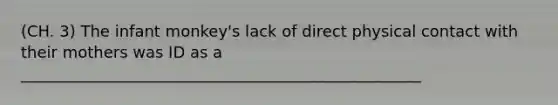 (CH. 3) The infant monkey's lack of direct physical contact with their mothers was ID as a ___________________________________________________