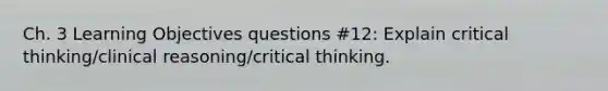 Ch. 3 Learning Objectives questions #12: Explain critical thinking/clinical reasoning/critical thinking.