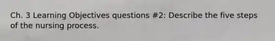 Ch. 3 Learning Objectives questions #2: Describe the five steps of the nursing process.