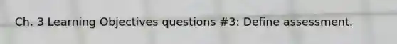 Ch. 3 Learning Objectives questions #3: Define assessment.