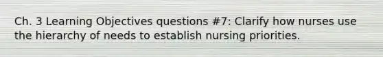 Ch. 3 Learning Objectives questions #7: Clarify how nurses use the hierarchy of needs to establish nursing priorities.