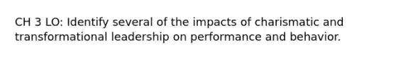 CH 3 LO: Identify several of the impacts of charismatic and transformational leadership on performance and behavior.