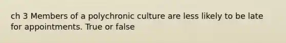 ch 3 Members of a polychronic culture are less likely to be late for appointments. True or false