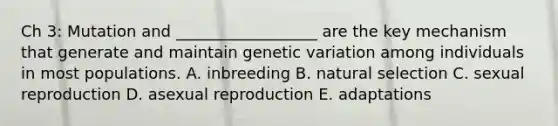 Ch 3: Mutation and __________________ are the key mechanism that generate and maintain genetic variation among individuals in most populations. A. inbreeding B. natural selection C. sexual reproduction D. asexual reproduction E. adaptations