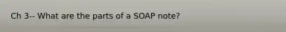 Ch 3-- What are the parts of a SOAP note?