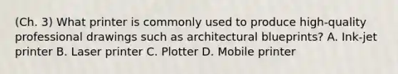 (Ch. 3) What printer is commonly used to produce high-quality professional drawings such as architectural blueprints? A. Ink-jet printer B. Laser printer C. Plotter D. Mobile printer