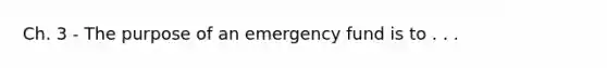 Ch. 3 - The purpose of an emergency fund is to . . .