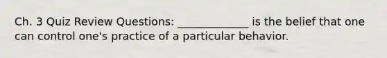 Ch. 3 Quiz Review Questions: _____________ is the belief that one can control one's practice of a particular behavior.