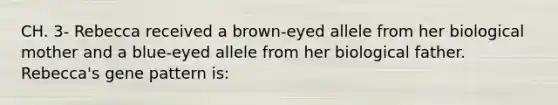 CH. 3- Rebecca received a brown-eyed allele from her biological mother and a blue-eyed allele from her biological father. Rebecca's gene pattern is: