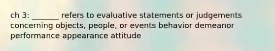 ch 3: _______ refers to evaluative statements or judgements concerning objects, people, or events behavior demeanor performance appearance attitude