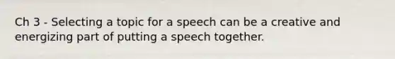 Ch 3 - Selecting a topic for a speech can be a creative and energizing part of putting a speech together.