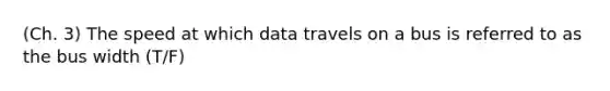 (Ch. 3) The speed at which data travels on a bus is referred to as the bus width (T/F)