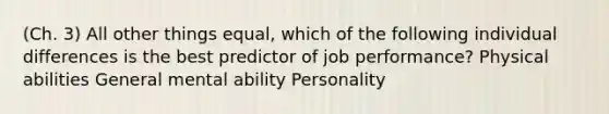 (Ch. 3) All other things equal, which of the following individual differences is the best predictor of job performance? Physical abilities General mental ability Personality