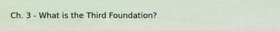 Ch. 3 - What is the Third Foundation?