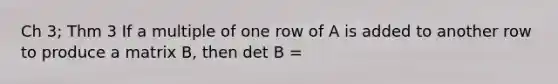 Ch 3; Thm 3 If a multiple of one row of A is added to another row to produce a matrix B, then det B =