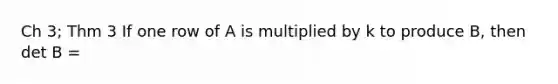 Ch 3; Thm 3 If one row of A is multiplied by k to produce B, then det B =