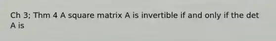 Ch 3; Thm 4 A square matrix A is invertible if and only if the det A is