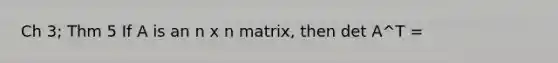 Ch 3; Thm 5 If A is an n x n matrix, then det A^T =