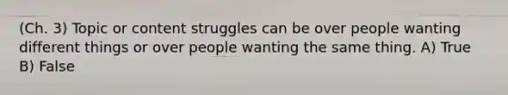 (Ch. 3) Topic or content struggles can be over people wanting different things or over people wanting the same thing. A) True B) False