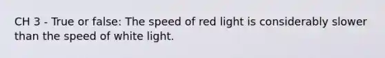 CH 3 - True or false: The speed of red light is considerably slower than the speed of white light.