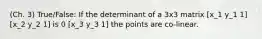 (Ch. 3) True/False: If the determinant of a 3x3 matrix [x_1 y_1 1] [x_2 y_2 1] is 0 [x_3 y_3 1] the points are co-linear.