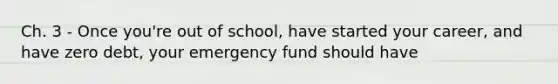 Ch. 3 - Once you're out of school, have started your career, and have zero debt, your emergency fund should have