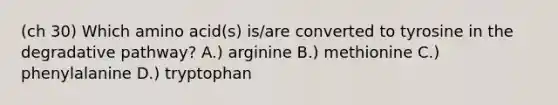 (ch 30) Which amino acid(s) is/are converted to tyrosine in the degradative pathway? A.) arginine B.) methionine C.) phenylalanine D.) tryptophan