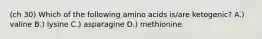 (ch 30) Which of the following amino acids is/are ketogenic? A.) valine B.) lysine C.) asparagine D.) methionine