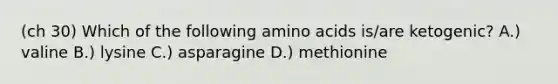 (ch 30) Which of the following amino acids is/are ketogenic? A.) valine B.) lysine C.) asparagine D.) methionine