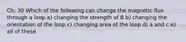 Ch: 30 Which of the following can change the magnetic flux through a loop a) changing the strength of B b) changing the orientation of the loop c) changing area of the loop d) a and c e) all of these