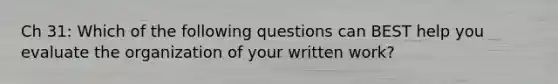 Ch 31: Which of the following questions can BEST help you evaluate the organization of your written work?